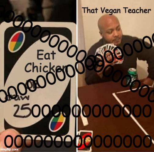 UNO Draw 25 Cards Meme | Eat Chicken That Vegan Teacher 000000000000 00000000000000000 000000000000000 00000000000000000000 | image tagged in memes,uno draw 25 cards | made w/ Imgflip meme maker