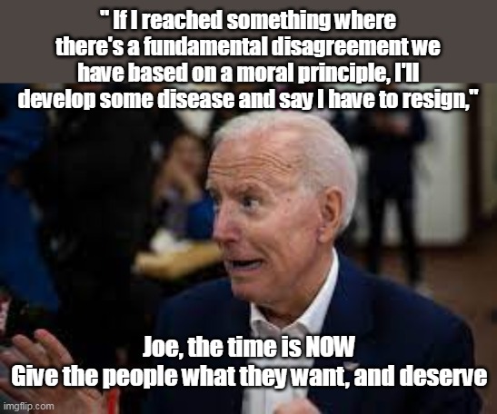 Actual Quote from Brandon during the O'biden administration | " If I reached something where there's a fundamental disagreement we have based on a moral principle, I'll develop some disease and say I have to resign,"; Joe, the time is NOW
Give the people what they want, and deserve | image tagged in memes | made w/ Imgflip meme maker