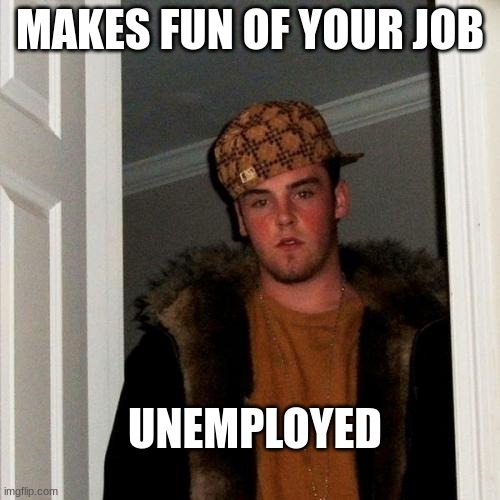 This the type of dude to... | MAKES FUN OF YOUR JOB; UNEMPLOYED | image tagged in memes,scumbag steve | made w/ Imgflip meme maker