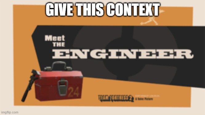 meet the engineer | GIVE THIS CONTEXT | image tagged in meet the engineer | made w/ Imgflip meme maker