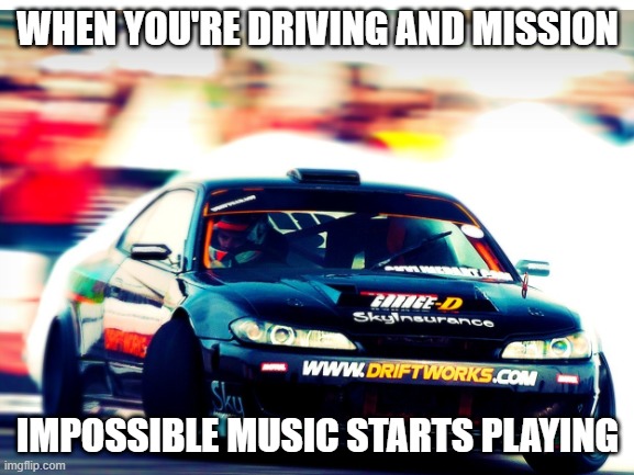driving with music | WHEN YOU'RE DRIVING AND MISSION; IMPOSSIBLE MUSIC STARTS PLAYING | image tagged in driving,fun | made w/ Imgflip meme maker