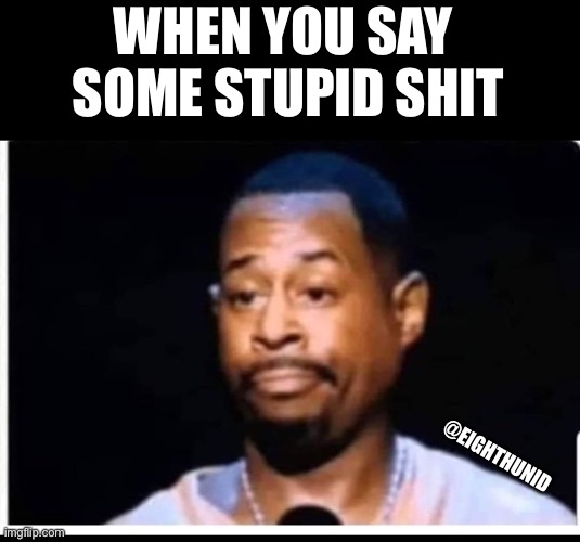 stupid | WHEN YOU SAY 
SOME STUPID SHIT; @EIGHTHUNID | image tagged in stupid | made w/ Imgflip meme maker