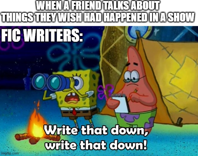 Fanfic writers be like | WHEN A FRIEND TALKS ABOUT THINGS THEY WISH HAD HAPPENED IN A SHOW; FIC WRITERS: | image tagged in write that down,fanfiction,fanfic,writing,writers | made w/ Imgflip meme maker