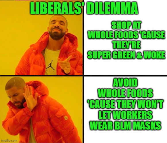 And just like that, liberals don't like Whole Foods no more! | LIBERALS' DILEMMA; SHOP AT WHOLE FOODS 'CAUSE THEY'RE SUPER GREEN & WOKE; AVOID WHOLE FOODS 'CAUSE THEY WON'T LET WORKERS WEAR BLM MASKS | image tagged in drake yes no reverse,whole foods,green,woke,blm | made w/ Imgflip meme maker