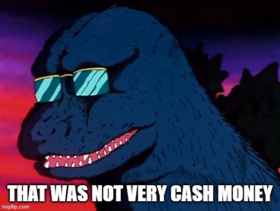 Cash Money Godzilla | THAT WAS NOT VERY CASH MONEY | image tagged in cash money godzilla | made w/ Imgflip meme maker