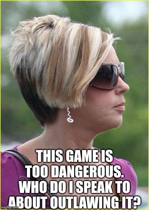 Soccer mom | THIS GAME IS TOO DANGEROUS.
WHO DO I SPEAK TO ABOUT OUTLAWING IT? | image tagged in soccer mom | made w/ Imgflip meme maker