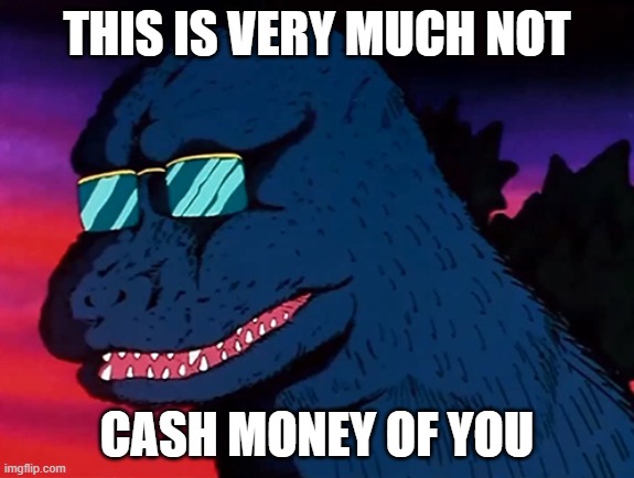 Cash Money Godzilla | THIS IS VERY MUCH NOT CASH MONEY OF YOU | image tagged in cash money godzilla | made w/ Imgflip meme maker