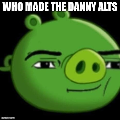 Bad Piggy | WHO MADE THE DANNY ALTS | image tagged in bad piggy | made w/ Imgflip meme maker