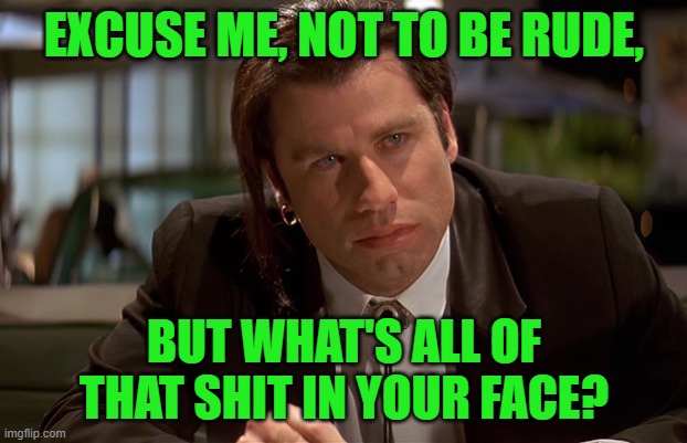 Vincent Vega | EXCUSE ME, NOT TO BE RUDE, BUT WHAT'S ALL OF THAT SHIT IN YOUR FACE? | image tagged in vincent vega | made w/ Imgflip meme maker