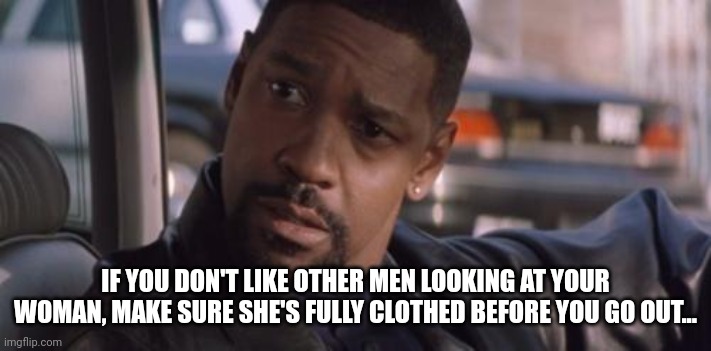 Denzel Training Day | IF YOU DON'T LIKE OTHER MEN LOOKING AT YOUR WOMAN, MAKE SURE SHE'S FULLY CLOTHED BEFORE YOU GO OUT... | image tagged in denzel training day | made w/ Imgflip meme maker