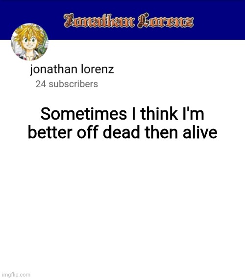 jonathan lorenz temp 3 | Sometimes I think I'm better off dead then alive | image tagged in jonathan lorenz temp 3 | made w/ Imgflip meme maker