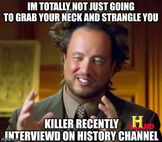 I bet he's a good guy :D | IM TOTALLY NOT JUST GOING TO GRAB YOUR NECK AND STRANGLE YOU; KILLER RECENTLY INTERVIEWD ON HISTORY CHANNEL | image tagged in memes,ancient aliens | made w/ Imgflip meme maker