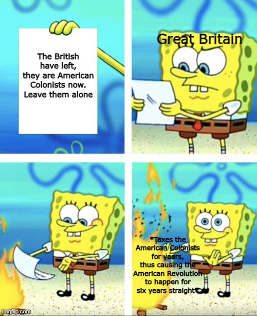 british | Great Britain; The British have left, they are American Colonists now. Leave them alone; *Taxes the American Colonists for years, thus causing the American Revolution to happen for six years straight* | image tagged in history | made w/ Imgflip meme maker