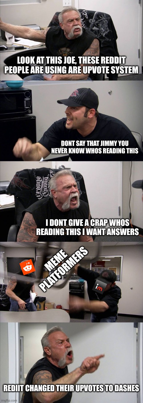 Don't Even Ask | LOOK AT THIS JOE, THESE REDDIT PEOPLE ARE USING ARE UPVOTE SYSTEM; DONT SAY THAT JIMMY YOU NEVER KNOW WHOS READING THIS; I DONT GIVE A CRAP WHOS READING THIS I WANT ANSWERS; MEME PLATFORMERS; REDIIT CHANGED THEIR UPVOTES TO DASHES | image tagged in memes,american chopper argument | made w/ Imgflip meme maker