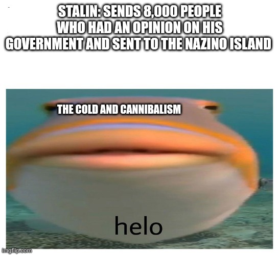 Interesting | STALIN: SENDS 8,000 PEOPLE WHO HAD AN OPINION ON HIS GOVERNMENT AND SENT TO THE NAZINO ISLAND; THE COLD AND CANNIBALISM | image tagged in helo fish | made w/ Imgflip meme maker