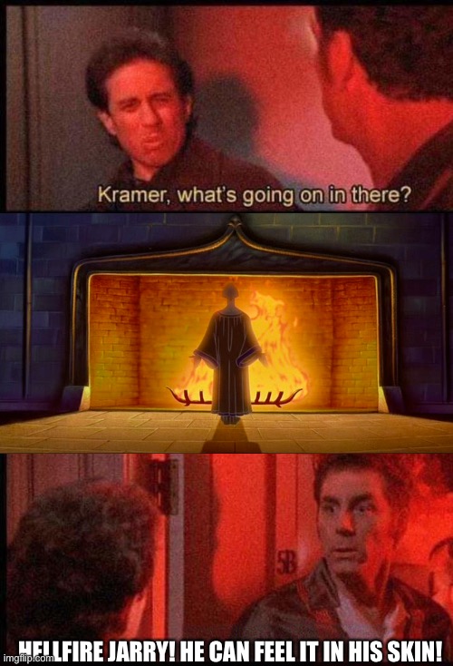 Kramer, what's going on in there | HELLFIRE JARRY! HE CAN FEEL IT IN HIS SKIN! | image tagged in kramer what's going on in there,DisneyMemes | made w/ Imgflip meme maker