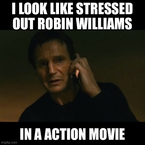 Is this robin williams |  I LOOK LIKE STRESSED OUT ROBIN WILLIAMS; IN A ACTION MOVIE | image tagged in memes,liam neeson taken | made w/ Imgflip meme maker