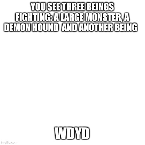 I’ll post images of them in comments (NO OP OCS) | YOU SEE THREE BEINGS FIGHTING: A LARGE MONSTER, A DEMON HOUND  AND ANOTHER BEING; WDYD | image tagged in memes,blank transparent square | made w/ Imgflip meme maker