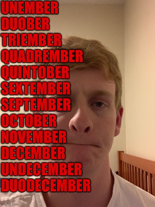 How the months of the year should be named. | UNEMBER
DUOBER
TRIEMBER
QUADREMBER
QUINTOBER
SEXTEMBER
SEPTEMBER
OCTOBER
NOVEMBER
DECEMBER
UNDECEMBER
DUODECEMBER | made w/ Imgflip meme maker