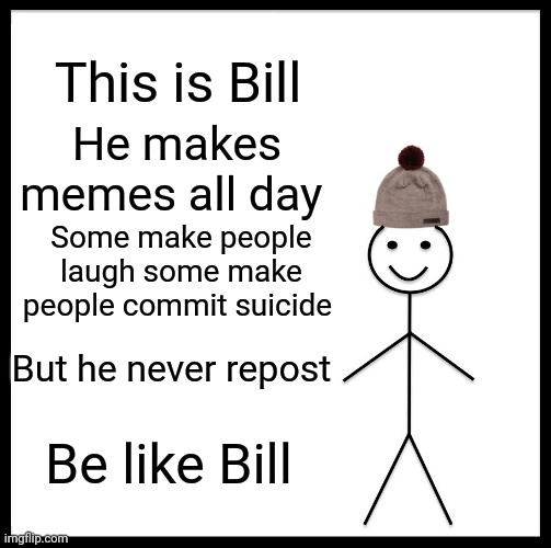 Stop reposting be creative | This is Bill; He makes memes all day; Some make people laugh some make people commit suicide; But he never repost; Be like Bill | image tagged in memes,be like bill | made w/ Imgflip meme maker
