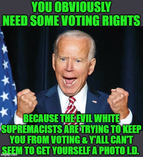 Crazy Joe Biden | YOU OBVIOUSLY NEED SOME VOTING RIGHTS BECAUSE THE EVIL WHITE SUPREMACISTS ARE TRYING TO KEEP YOU FROM VOTING & Y'ALL CAN'T SEEM TO GET YOURS | image tagged in crazy joe biden | made w/ Imgflip meme maker