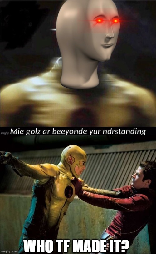 who tf made it? | WHO TF MADE IT? | image tagged in mie golz ar beeyonde yur ndrstanding,reverse flash vs the flash | made w/ Imgflip meme maker