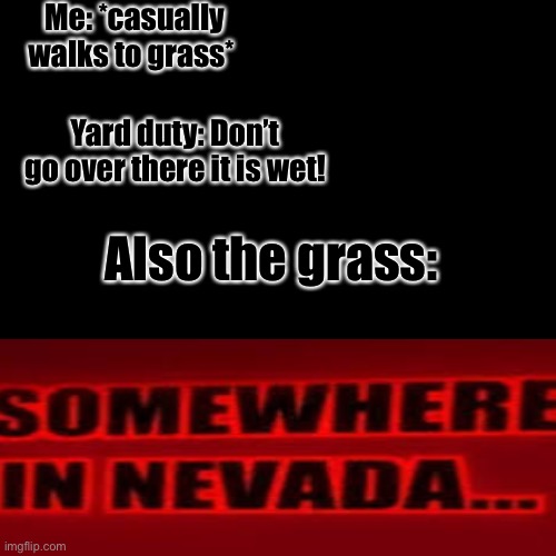School yard dutys when you walk in the grass | Me: *casually walks to grass*; Yard duty: Don’t go over there it is wet! Also the grass: | image tagged in memes,blank transparent square,madness combat,school meme | made w/ Imgflip meme maker