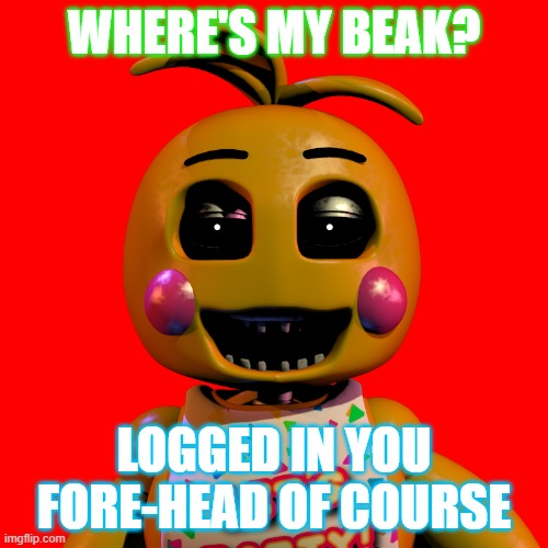 Toy Chica The | WHERE'S MY BEAK? LOGGED IN YOU FORE-HEAD OF COURSE | image tagged in toy chica the | made w/ Imgflip meme maker