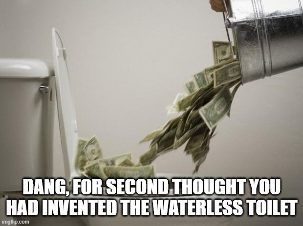 money down toilet | DANG, FOR SECOND THOUGHT YOU HAD INVENTED THE WATERLESS TOILET | image tagged in money down toilet | made w/ Imgflip meme maker
