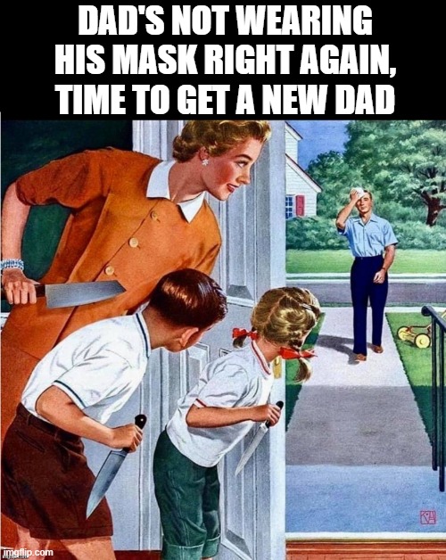 Maskiquette | DAD'S NOT WEARING HIS MASK RIGHT AGAIN, TIME TO GET A NEW DAD | image tagged in time for new dad,yayaya | made w/ Imgflip meme maker