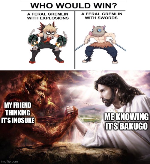 She hasn’t seen MHA so I see why she means that | MY FRIEND THINKING IT’S INOSUKE; ME KNOWING IT’S BAKUGO | image tagged in jesus and satan arm wrestling,and her favourite character is inosuke,hi,haha brrrrrrr | made w/ Imgflip meme maker