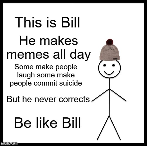 Be Like Bill Meme | This is Bill He makes memes all day Some make people
laugh some make
people commit suicide Be like Bill But he never corrects | image tagged in memes,be like bill | made w/ Imgflip meme maker