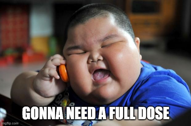 Fat Asian Kid | GONNA NEED A FULL DOSE | image tagged in fat asian kid | made w/ Imgflip meme maker