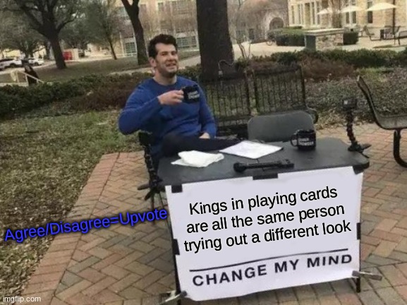 KINGS | Agree/Disagree=Upvote; Kings in playing cards are all the same person trying out a different look | image tagged in memes,change my mind | made w/ Imgflip meme maker