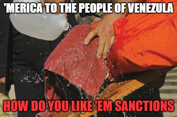 torture at guantanamo bay | 'MERICA TO THE PEOPLE OF VENEZULA HOW DO YOU LIKE 'EM SANCTIONS | image tagged in torture at guantanamo bay | made w/ Imgflip meme maker
