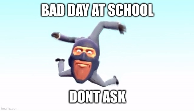 the s p y | BAD DAY AT SCHOOL; DONT ASK | image tagged in the s p y | made w/ Imgflip meme maker