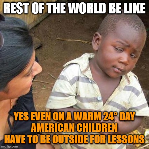 Third World Skeptical Kid Meme | REST OF THE WORLD BE LIKE YES EVEN ON A WARM 24° DAY
AMERICAN CHILDREN HAVE TO BE OUTSIDE FOR LESSONS | image tagged in memes,third world skeptical kid | made w/ Imgflip meme maker