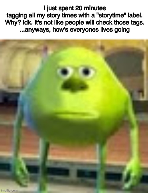 Sully Wazowski | I just spent 20 minutes tagging all my story times with a "storytime" label.
Why? Idk. It's not like people will check those tags.

...anyways, how's everyones lives going | image tagged in sully wazowski | made w/ Imgflip meme maker