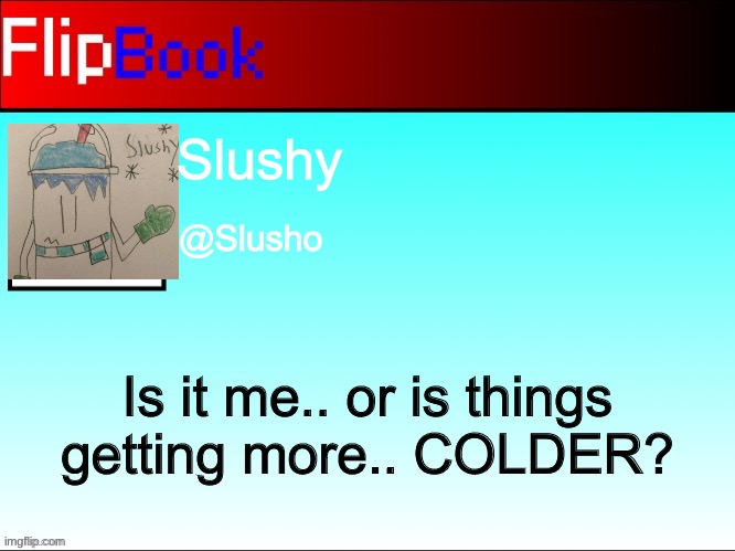 FlipBook profile | Slushy; @Slusho; Is it me.. or is things getting more.. COLDER? | image tagged in flipbook profile | made w/ Imgflip meme maker