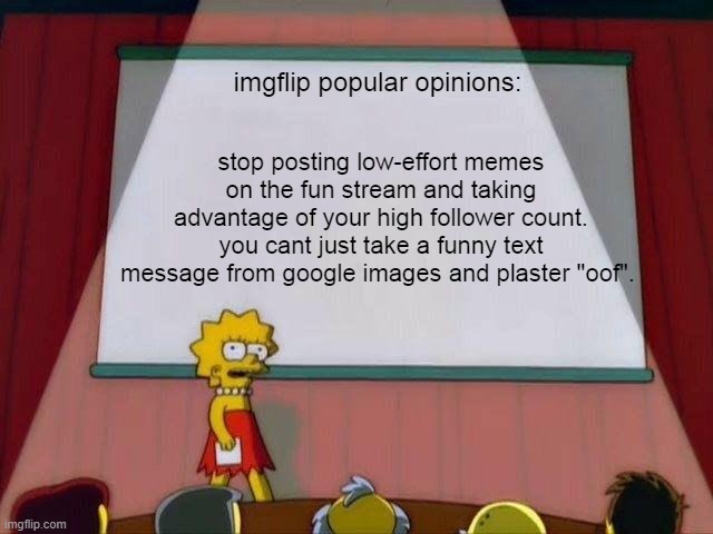 Lisa Simpson's Presentation | imgflip popular opinions: stop posting low-effort memes on the fun stream and taking advantage of your high follower count. you cant just ta | image tagged in lisa simpson's presentation | made w/ Imgflip meme maker