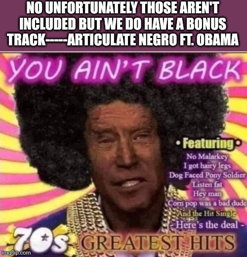 NO UNFORTUNATELY THOSE AREN'T INCLUDED BUT WE DO HAVE A BONUS TRACK-----ARTICULATE NEGRO FT. OBAMA | made w/ Imgflip meme maker