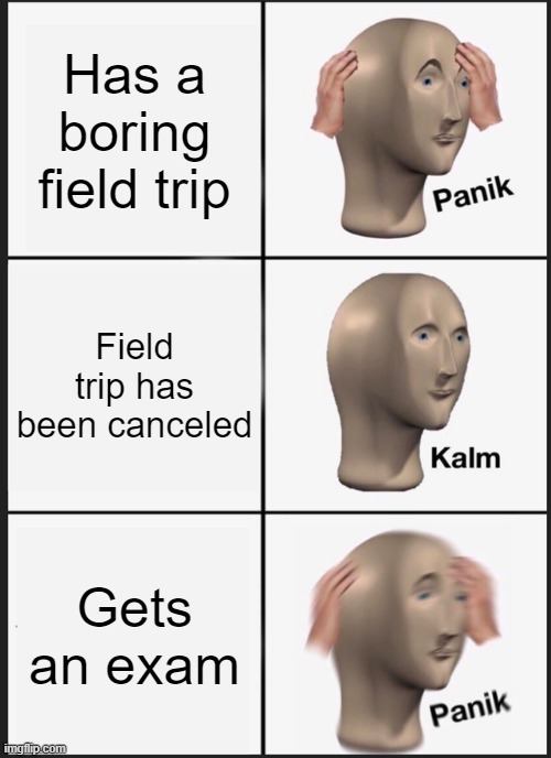 Bad, Better, Worse | Has a boring field trip; Field trip has been canceled; Gets an exam | image tagged in memes,panik kalm panik,school,exam | made w/ Imgflip meme maker
