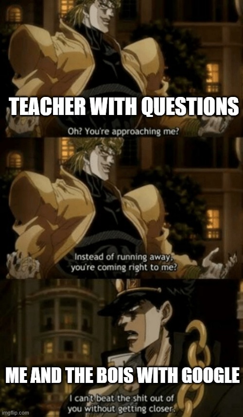 Quality meme. |  TEACHER WITH QUESTIONS; ME AND THE BOIS WITH GOOGLE | image tagged in oh you re approaching me | made w/ Imgflip meme maker