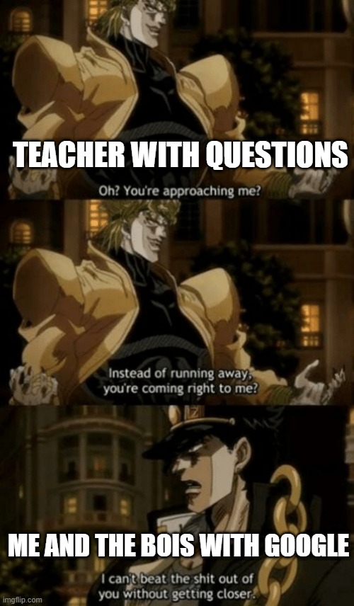 Quality meme. | TEACHER WITH QUESTIONS; ME AND THE BOIS WITH GOOGLE | image tagged in oh you re approaching me | made w/ Imgflip meme maker