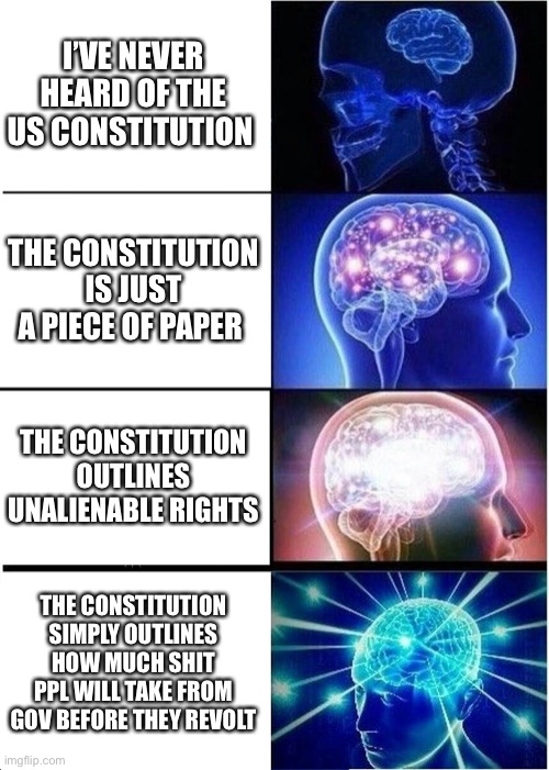 Expanding Brain | I’VE NEVER HEARD OF THE US CONSTITUTION; THE CONSTITUTION IS JUST A PIECE OF PAPER; THE CONSTITUTION OUTLINES UNALIENABLE RIGHTS; THE CONSTITUTION SIMPLY OUTLINES HOW MUCH SHIT PPL WILL TAKE FROM GOV BEFORE THEY REVOLT | image tagged in libertarian,libertarianism,liberty,america,bill of rights | made w/ Imgflip meme maker