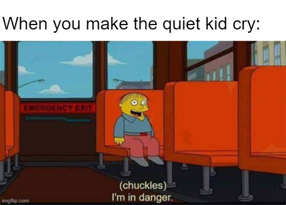 I am in danger | When you make the quiet kid cry: | image tagged in chuckles im in danger,im in danger,simsons,chuckles | made w/ Imgflip meme maker