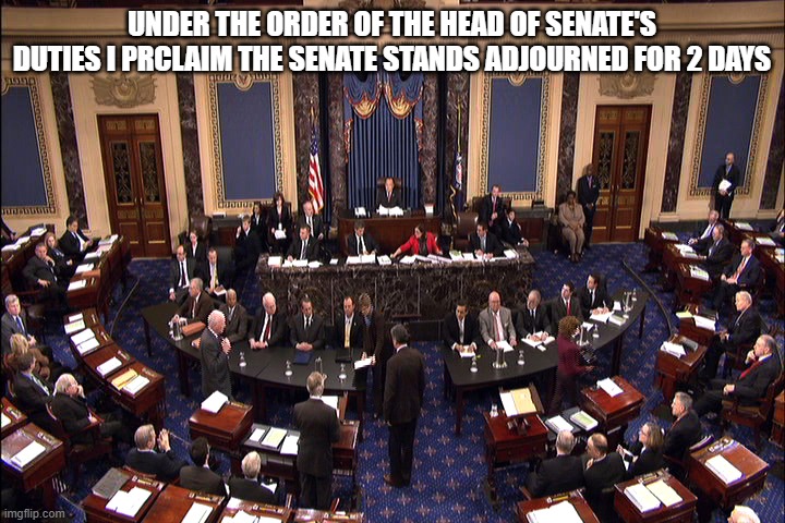 Senate floor | UNDER THE ORDER OF THE HEAD OF SENATE'S DUTIES I PRCLAIM THE SENATE STANDS ADJOURNED FOR 2 DAYS | image tagged in senate floor | made w/ Imgflip meme maker