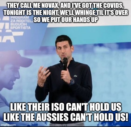 THEY CALL ME NOVAX, AND I'VE GOT THE COVIDS, 
TONIGHT IS THE NIGHT, WE'LL WHINGE TIL IT'S OVER
SO WE PUT OUR HANDS UP; LIKE THEIR ISO CAN'T HOLD US
LIKE THE AUSSIES CAN'T HOLD US! | made w/ Imgflip meme maker