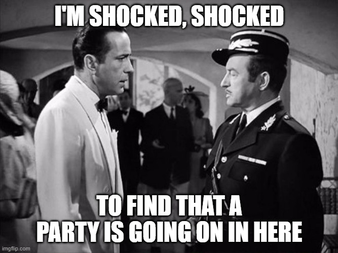 Casablanca - Shocked | I'M SHOCKED, SHOCKED; TO FIND THAT A PARTY IS GOING ON IN HERE | image tagged in casablanca - shocked | made w/ Imgflip meme maker