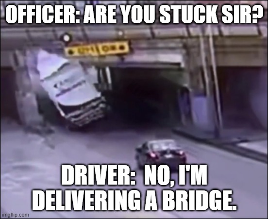 Truck Meets Bridge | OFFICER: ARE YOU STUCK SIR? KLM; DRIVER:  NO, I'M DELIVERING A BRIDGE. | image tagged in bridge,duhhh dumbass,know your truck,all bridges matter | made w/ Imgflip meme maker